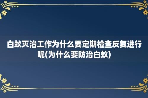 白蚁灭治工作为什么要定期检查反复进行呢(为什么要防治白蚁)