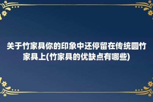 关于竹家具你的印象中还停留在传统圆竹家具上(竹家具的优缺点有哪些)