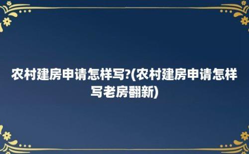 农村建房申请怎样写?(农村建房申请怎样写老房翻新)