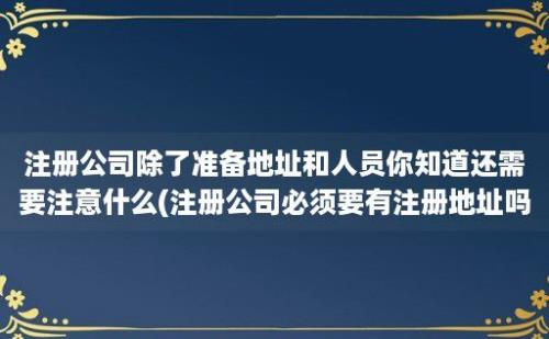 注册公司除了准备地址和人员你知道还需要注意什么(注册公司必须要有注册地址吗)