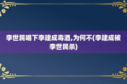 李世民喝下李建成毒酒,为何不(李建成被李世民杀)