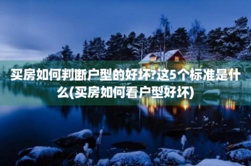 买房如何判断户型的好坏?这5个标准是什么(买房如何看户型好坏)