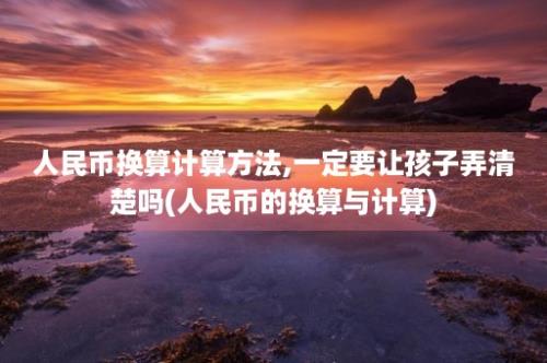 人民币换算计算方法,一定要让孩子弄清楚吗(人民币的换算与计算)