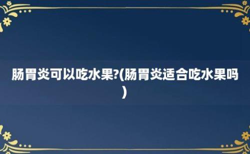 肠胃炎可以吃水果?(肠胃炎适合吃水果吗)