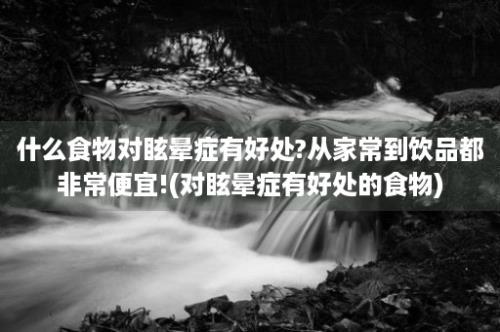 什么食物对眩晕症有好处?从家常到饮品都非常便宜!(对眩晕症有好处的食物)