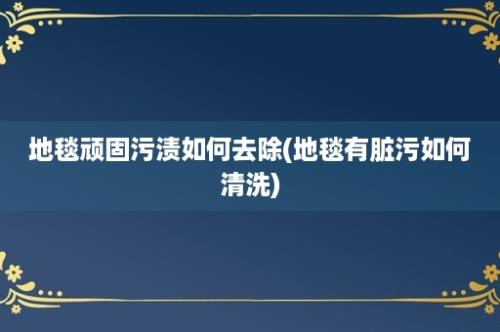 地毯顽固污渍如何去除(地毯有脏污如何清洗)