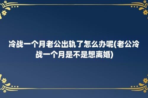 冷战一个月老公出轨了怎么办呢(老公冷战一个月是不是想离婚)