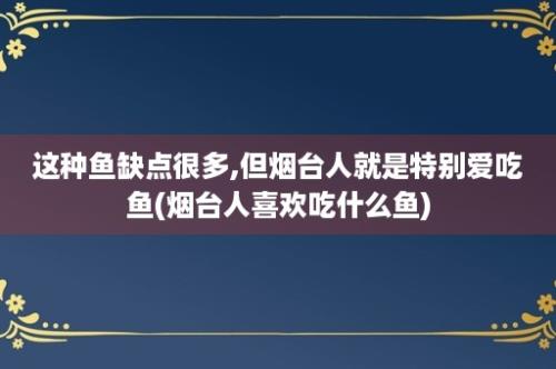 这种鱼缺点很多,但烟台人就是特别爱吃鱼(烟台人喜欢吃什么鱼)