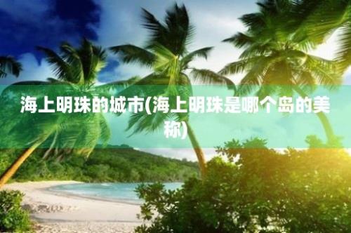 海上明珠的城市(海上明珠是哪个岛的美称)