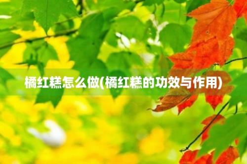 橘红糕怎么做(橘红糕的功效与作用)