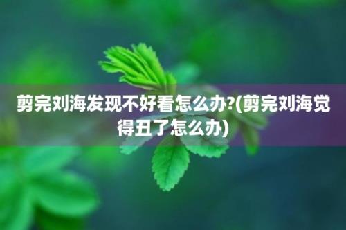 剪完刘海发现不好看怎么办?(剪完刘海觉得丑了怎么办)