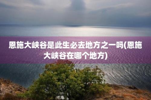 恩施大峡谷是此生必去地方之一吗(恩施大峡谷在哪个地方)