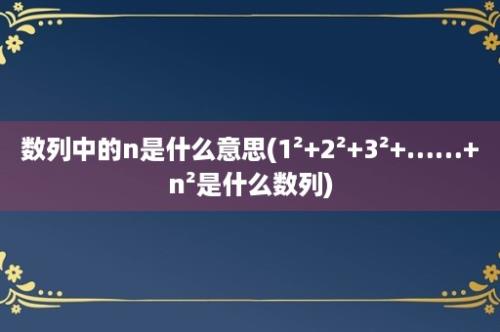 数列中的n是什么意思(1²+2²+3²+……+n²是什么数列)