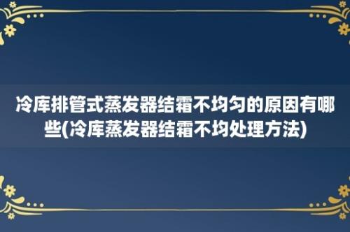 冷库排管式蒸发器结霜不均匀的原因有哪些(冷库蒸发器结霜不均处理方法)