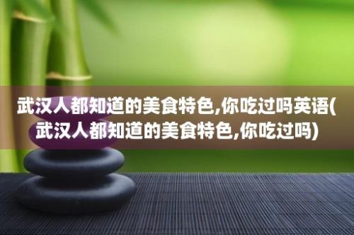 武汉人都知道的美食特色,你吃过吗英语(武汉人都知道的美食特色,你吃过吗)