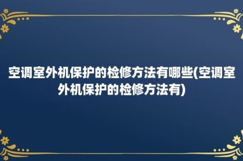 空调室外机保护的检修方法有哪些(空调室外机保护的检修方法有)