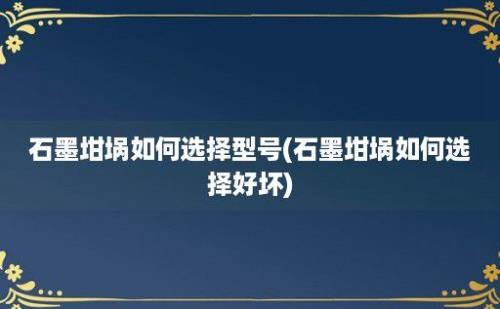 石墨坩埚如何选择型号(石墨坩埚如何选择好坏)