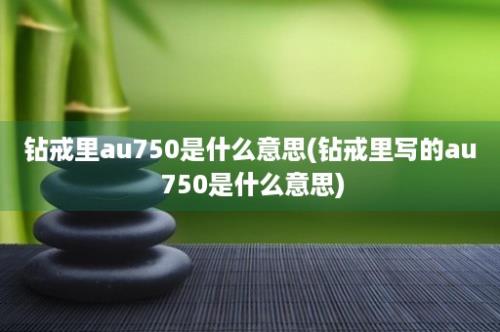 钻戒里au750是什么意思(钻戒里写的au 750是什么意思)