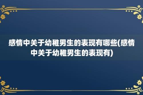 感情中关于幼稚男生的表现有哪些(感情中关于幼稚男生的表现有)