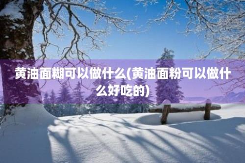 黄油面糊可以做什么(黄油面粉可以做什么好吃的)