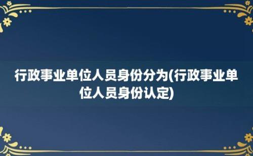 行政事业单位人员身份分为(行政事业单位人员身份认定)