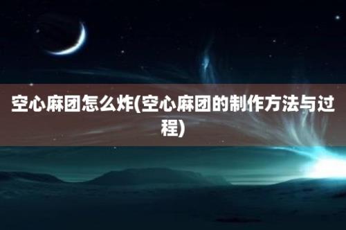 空心麻团怎么炸(空心麻团的制作方法与过程)