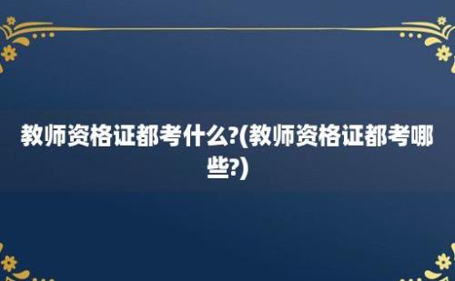 教师资格证都考什么?(教师资格证都考哪些?)