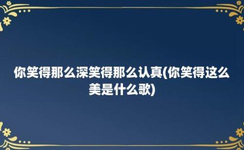 你笑得那么深笑得那么认真(你笑得这么美是什么歌)