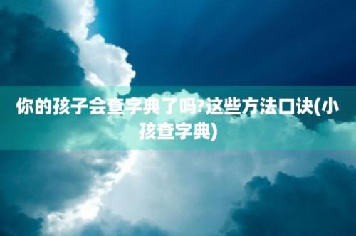 你的孩子会查字典了吗?这些方法口诀(小孩查字典)