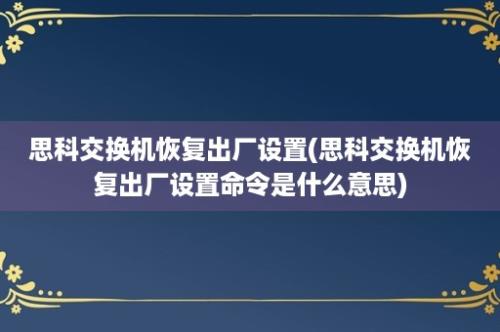 思科交换机恢复出厂设置(思科交换机恢复出厂设置命令是什么意思)