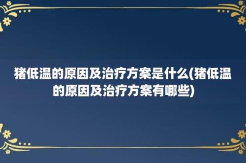 猪低温的原因及治疗方案是什么(猪低温的原因及治疗方案有哪些)