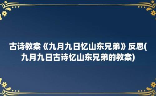 古诗教案《九月九日忆山东兄弟》反思(九月九日古诗忆山东兄弟的教案)