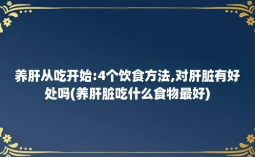 养肝从吃开始:4个饮食方法,对肝脏有好处吗(养肝脏吃什么食物最好)