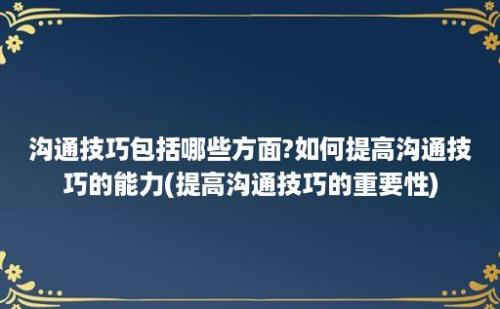 沟通技巧包括哪些方面?如何提高沟通技巧的能力(提高沟通技巧的重要性)