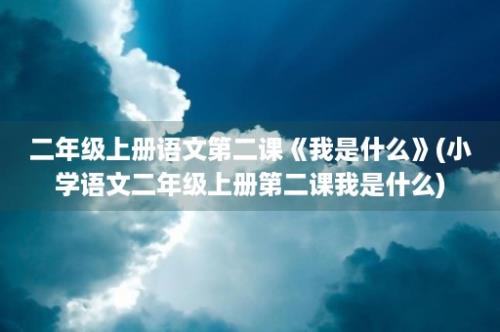 二年级上册语文第二课《我是什么》(小学语文二年级上册第二课我是什么)