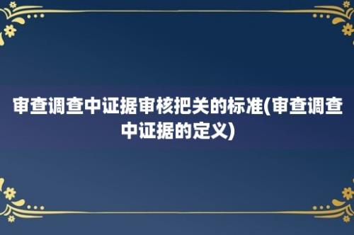 审查调查中证据审核把关的标准(审查调查中证据的定义)