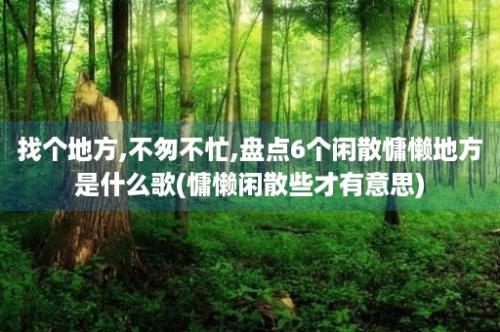 找个地方,不匆不忙,盘点6个闲散慵懒地方是什么歌(慵懒闲散些才有意思)