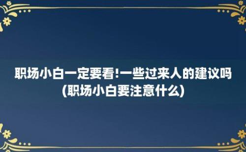 职场小白一定要看!一些过来人的建议吗(职场小白要注意什么)