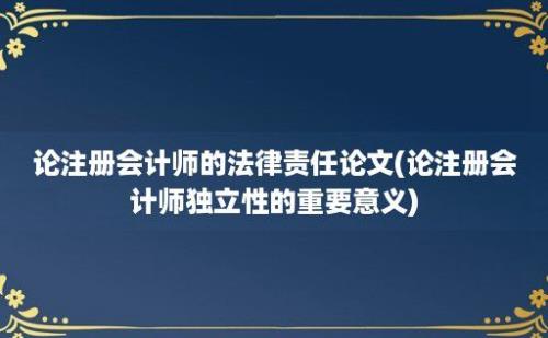 论注册会计师的法律责任论文(论注册会计师独立性的重要意义)