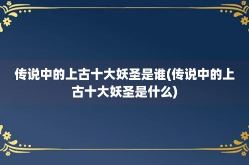 传说中的上古十大妖圣是谁(传说中的上古十大妖圣是什么)