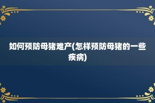 如何预防母猪难产(怎样预防母猪的一些疾病)