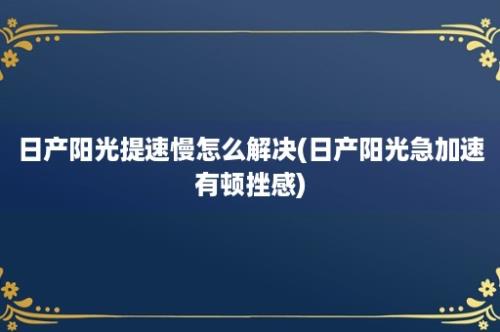 日产阳光提速慢怎么解决(日产阳光急加速有顿挫感)