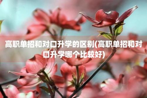 高职单招和对口升学的区别(高职单招和对口升学哪个比较好)