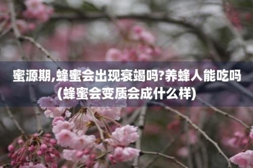 蜜源期,蜂蜜会出现衰竭吗?养蜂人能吃吗(蜂蜜会变质会成什么样)