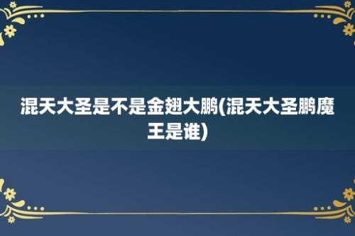 混天大圣是不是金翅大鹏(混天大圣鹏魔王是谁)