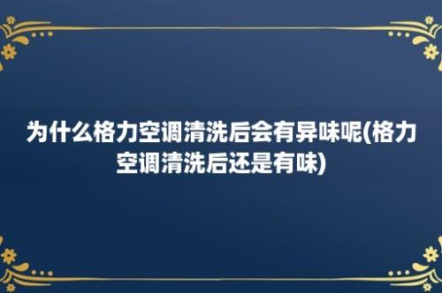 为什么格力空调清洗后会有异味呢(格力空调清洗后还是有味)