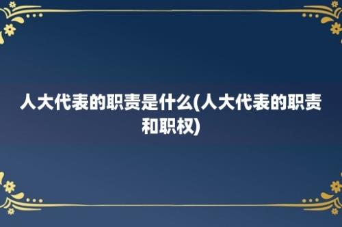 人大代表的职责是什么(人大代表的职责和职权)