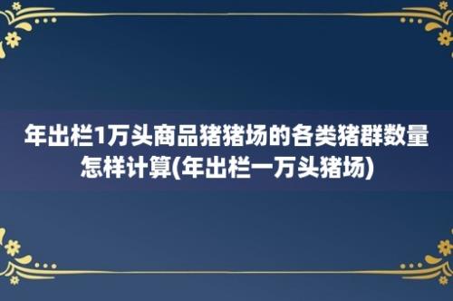 年出栏1万头商品猪猪场的各类猪群数量怎样计算(年出栏一万头猪场)