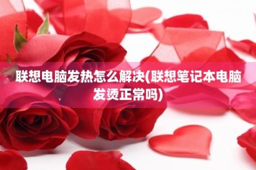 联想电脑发热怎么解决(联想笔记本电脑发烫正常吗)