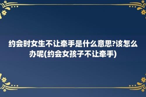 约会时女生不让牵手是什么意思?该怎么办呢(约会女孩子不让牵手)